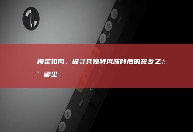 梅菜扣肉，探寻其独特风味背后的故乡之谜_哪里