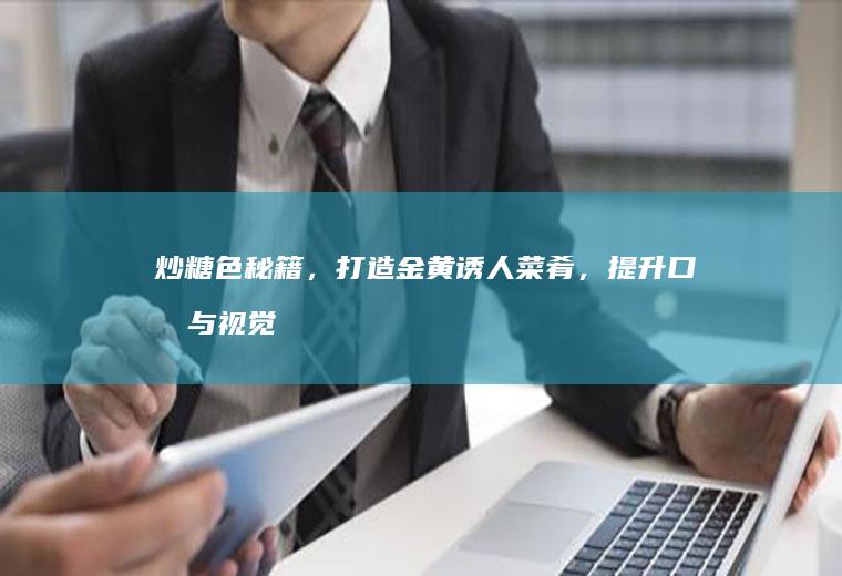 炒糖色秘籍，打造金黄诱人菜肴，提升口感与视觉享受_如何