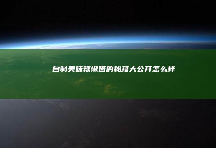 自制美味辣椒酱的秘籍大公开_怎么样