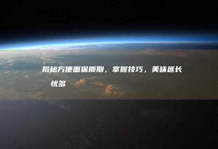 揭秘方便面保质期，掌握技巧，美味延长无忧_多久