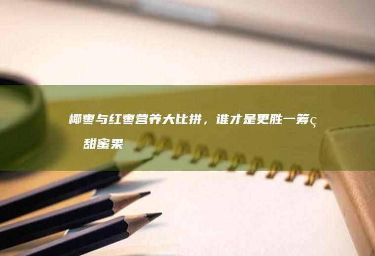 椰枣与红枣营养大比拼，谁才是更胜一筹的甜蜜果实？_哪个