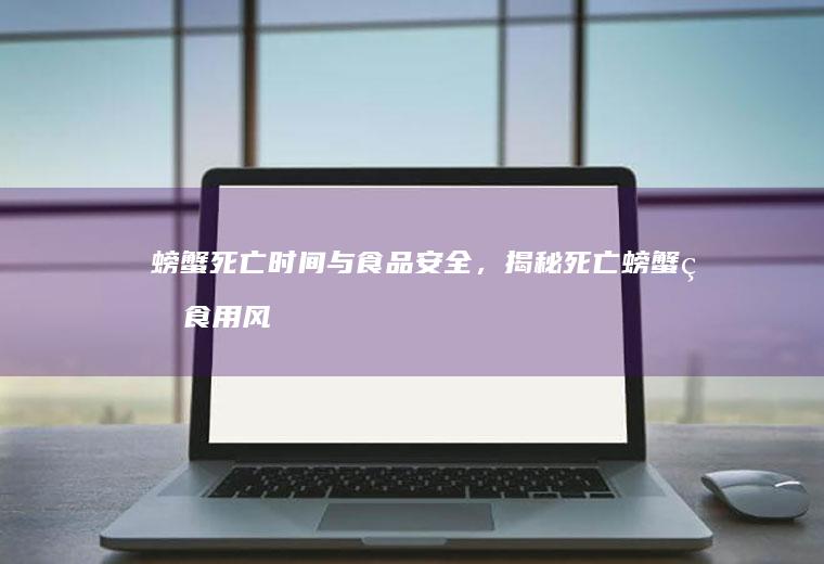 螃蟹死亡时间与食品安全，揭秘死亡螃蟹的食用风险_多久