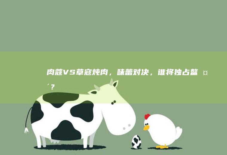 肉蔻VS草寇炖肉，味蕾对决，谁将独占鳌头？_哪个