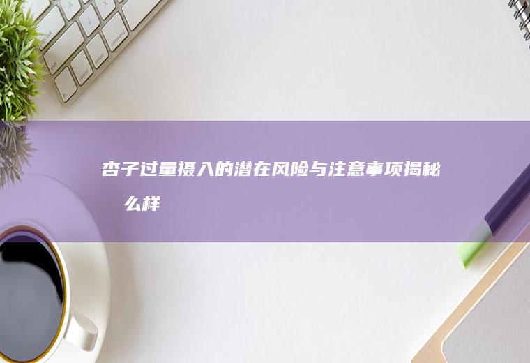 杏子过量摄入的潜在风险与注意事项揭秘_怎么样