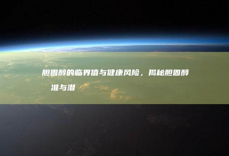 胆固醇的临界值与健康风险，揭秘胆固醇标准与潜在危害_多少