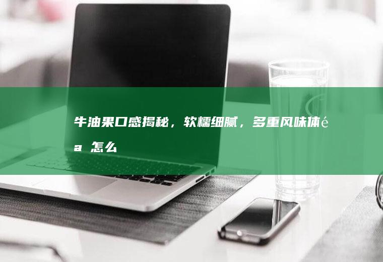 牛油果口感揭秘，软糯细腻，多重风味体验_怎么样