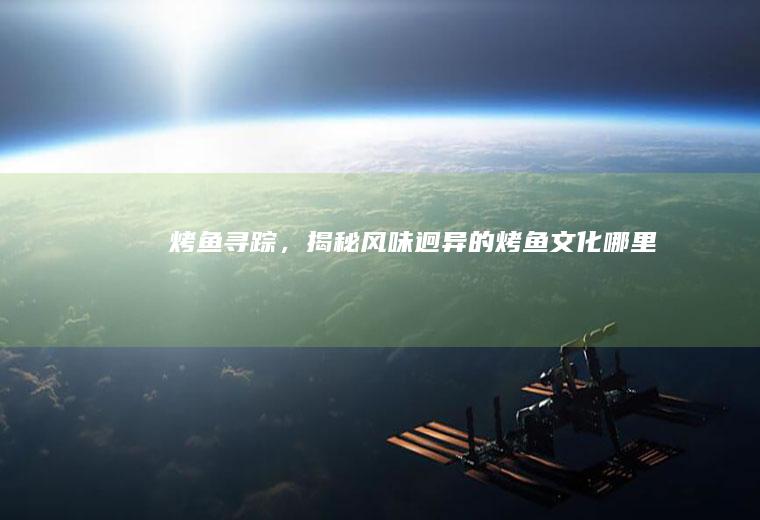 烤鱼寻踪，揭秘风味迥异的烤鱼文化_哪里