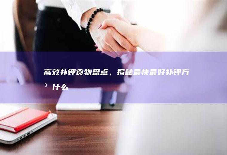 高效补钾食物盘点，揭秘最快最好补钾方法_什么