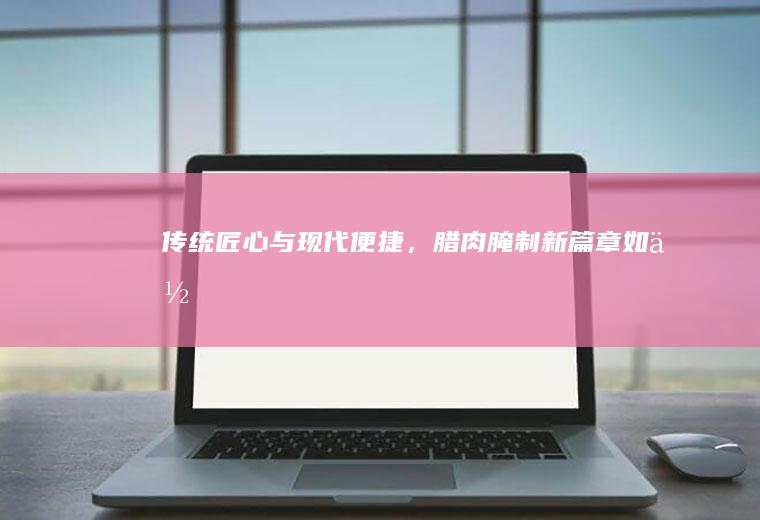 传统匠心与现代便捷，腊肉腌制新篇章_如何