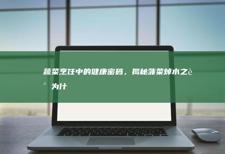蔬菜烹饪中的健康密码，揭秘菠菜焯水之谜_为什么