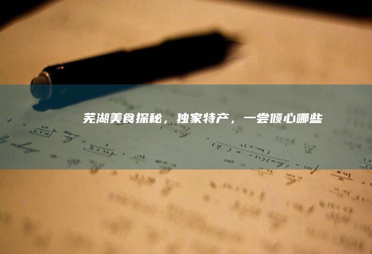 芜湖美食探秘，独家特产，一尝倾心_哪些