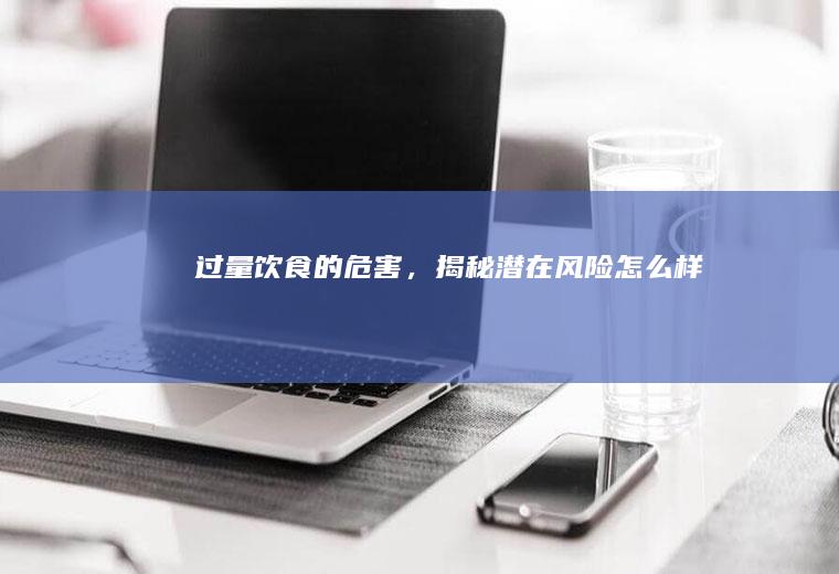 过量饮食的危害，揭秘潜在风险_怎么样