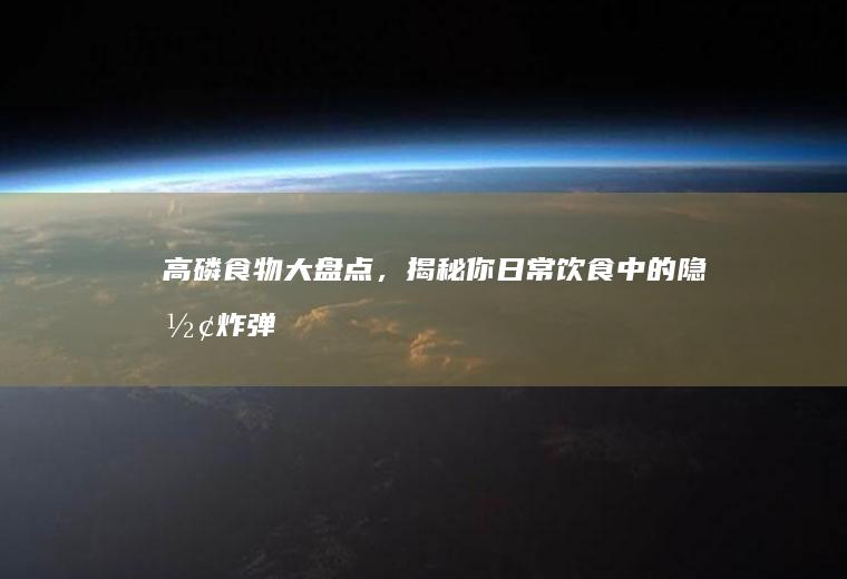 高磷食物大盘点，揭秘你日常饮食中的隐形炸弹_哪些