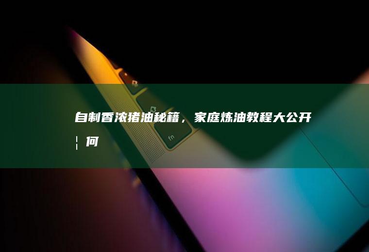 自制香浓猪油秘籍，家庭炼油教程大公开_如何
