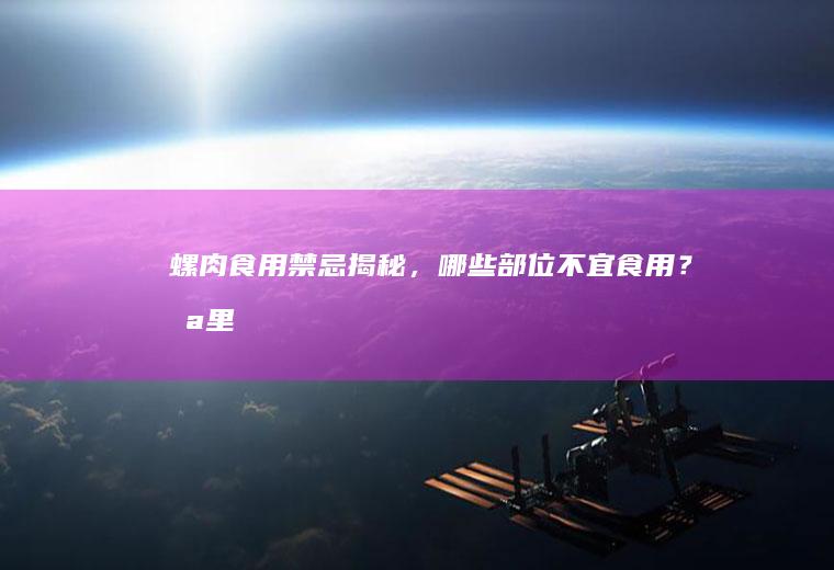 螺肉食用禁忌揭秘，哪些部位不宜食用？_哪里