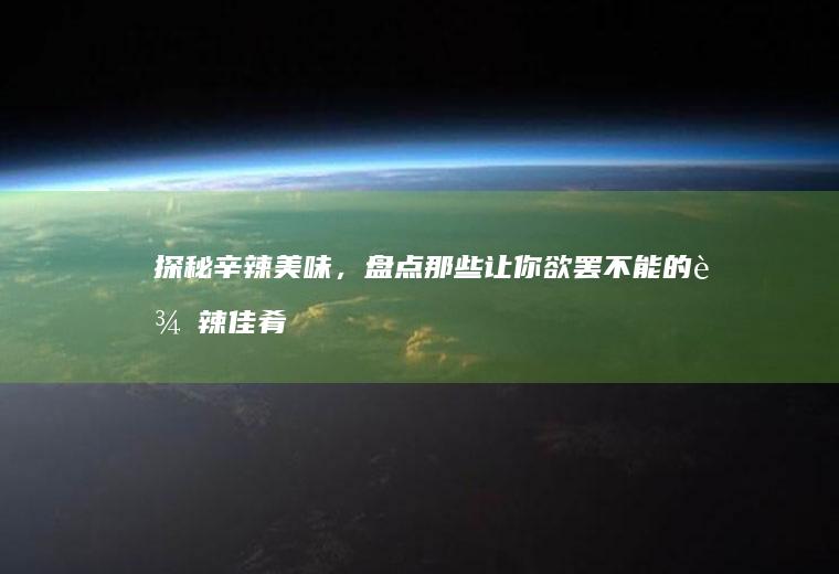 探秘辛辣美味，盘点那些让你欲罢不能的辛辣佳肴_哪些