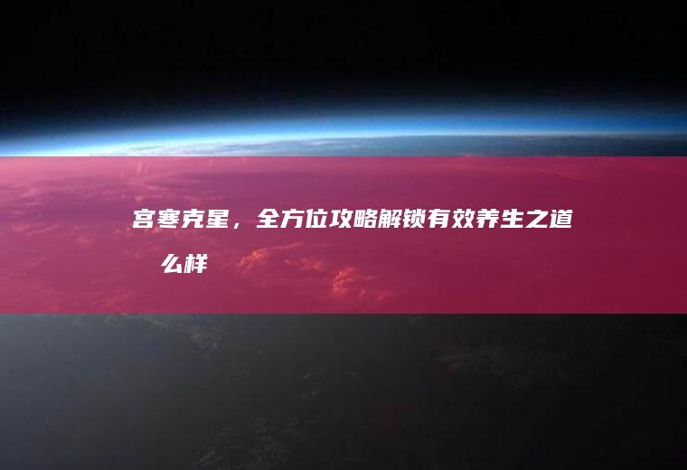 宫寒克星，全方位攻略解锁有效养生之道_怎么样