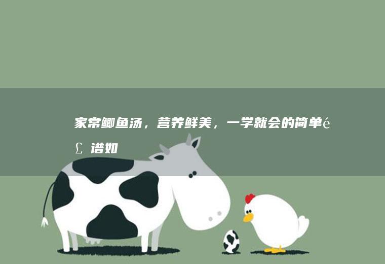 家常鲫鱼汤，营养鲜美，一学就会的简单食谱_如何