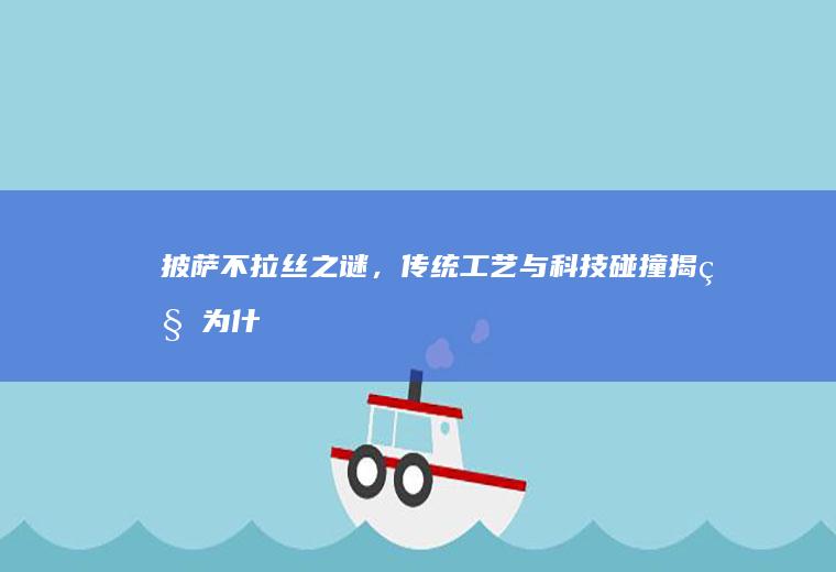 披萨不拉丝之谜，传统工艺与科技碰撞揭秘_为什么