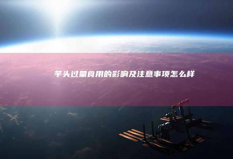 芋头过量食用的影响及注意事项_怎么样