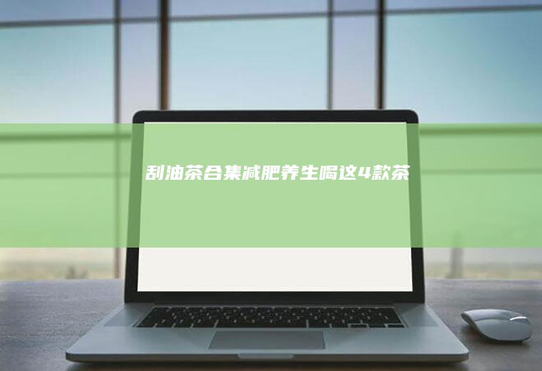 刮油茶合集｜减肥养生喝这4款茶