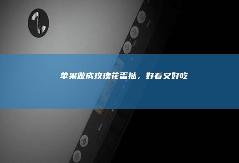 苹果做成玫瑰花蛋挞，好看又好吃！