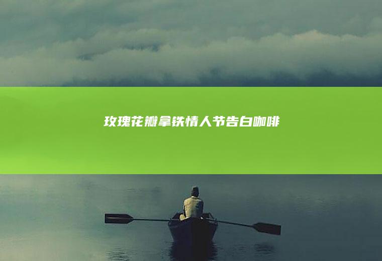 玫瑰花瓣拿铁｜情人节告白咖啡