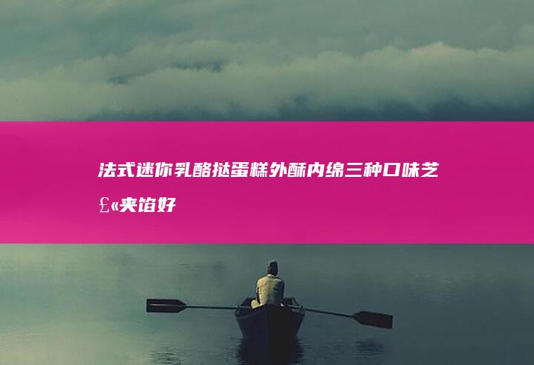 法式迷你乳酪挞蛋糕外酥内绵三种口味芝士夹馅好吃到飞起