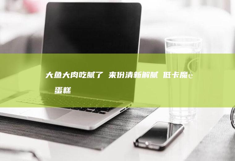 大鱼大肉吃腻了❗来份清新解腻の低卡魔芋蛋糕