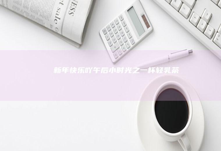 新年快乐吖~午后小时光之一杯轻乳茶
