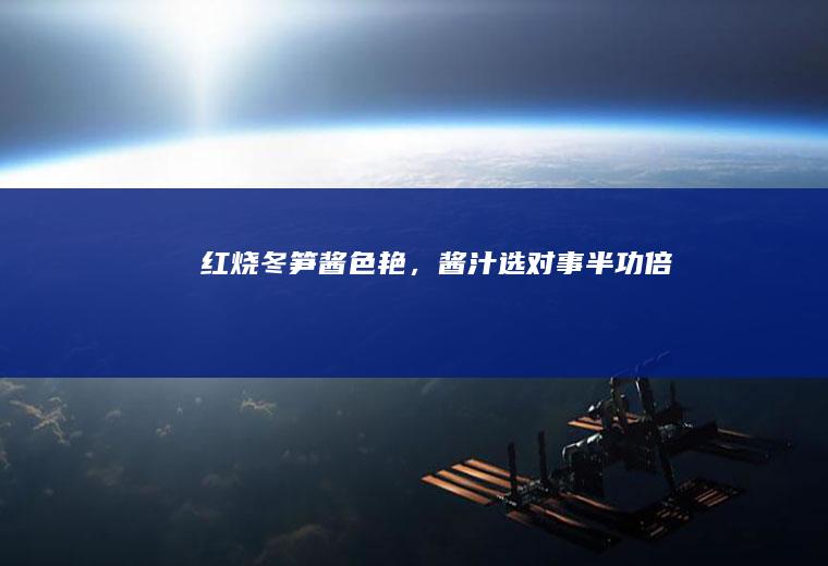 红烧冬笋酱色艳,酱汁选对事半功倍