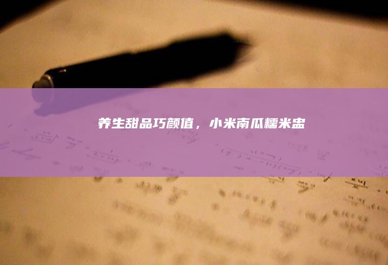 养生甜品巧颜值，小米南瓜糯米盅