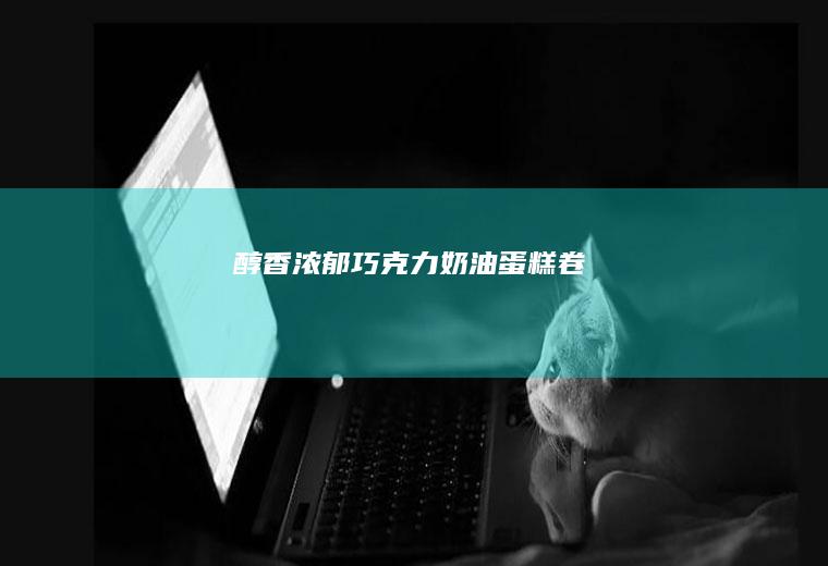 醇香浓郁｜【巧克力奶油蛋糕卷】