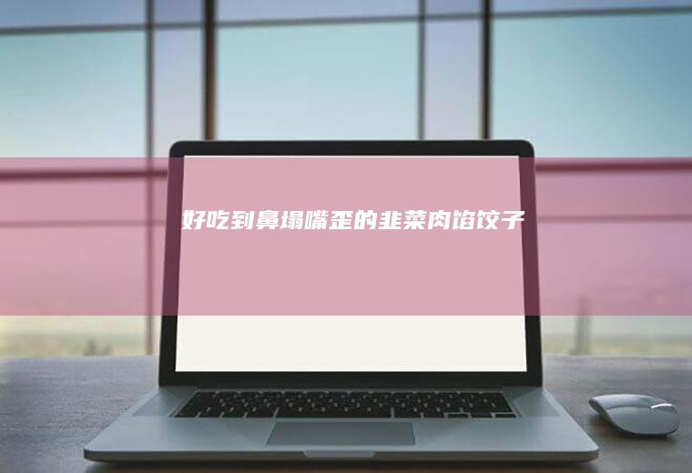 好吃到鼻塌嘴歪的韭菜肉馅饺子