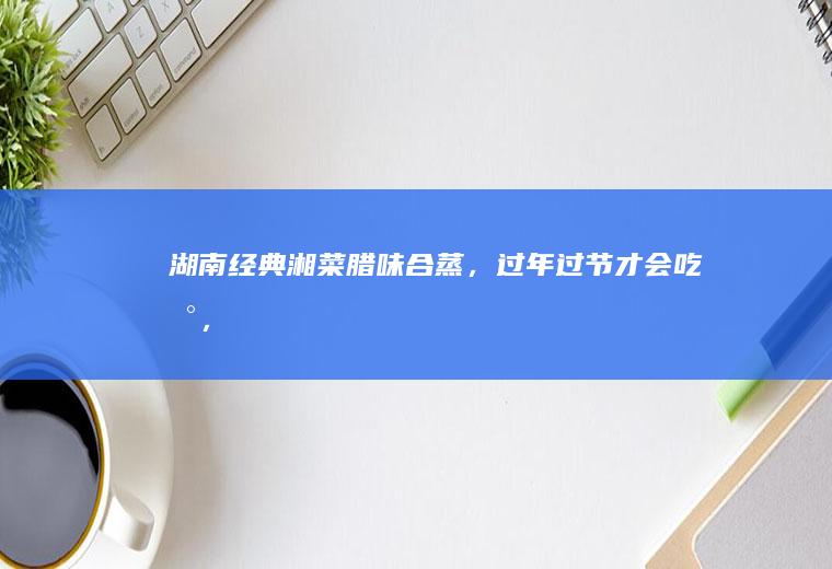 湖南经典湘菜【腊味合蒸】，过年过节才会吃到，做法简单口味独特