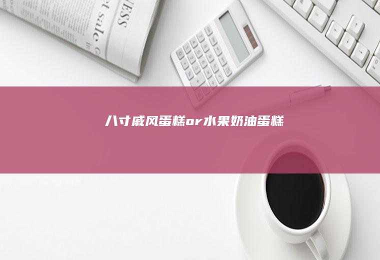 八寸戚风蛋糕or水果奶油蛋糕