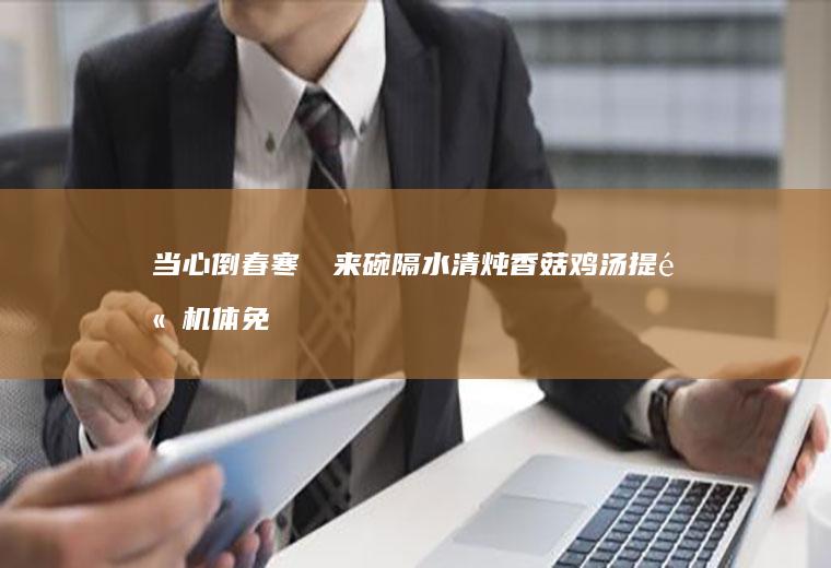 当心倒春寒❤️来碗隔水清炖香菇鸡汤提高机体免