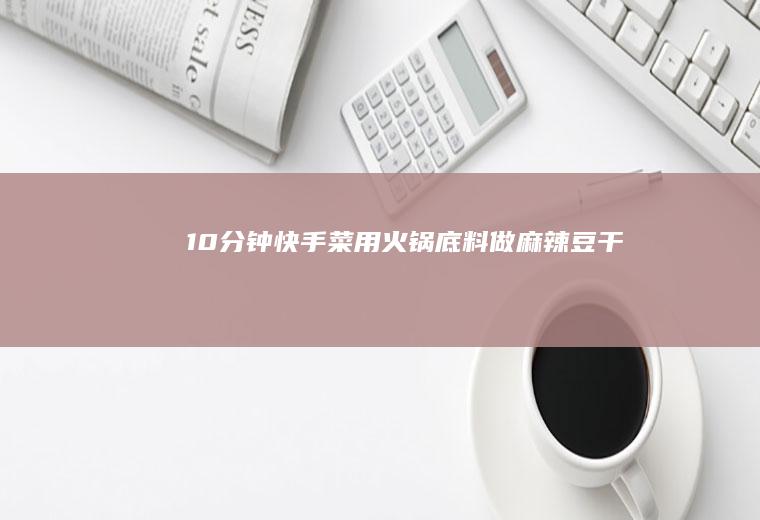 10分钟快手菜：用火锅底料做麻辣豆干