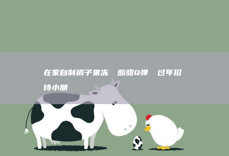 在家自制橘子果冻❤️酸甜Q弹❗️过年招待小朋友好吃又好玩