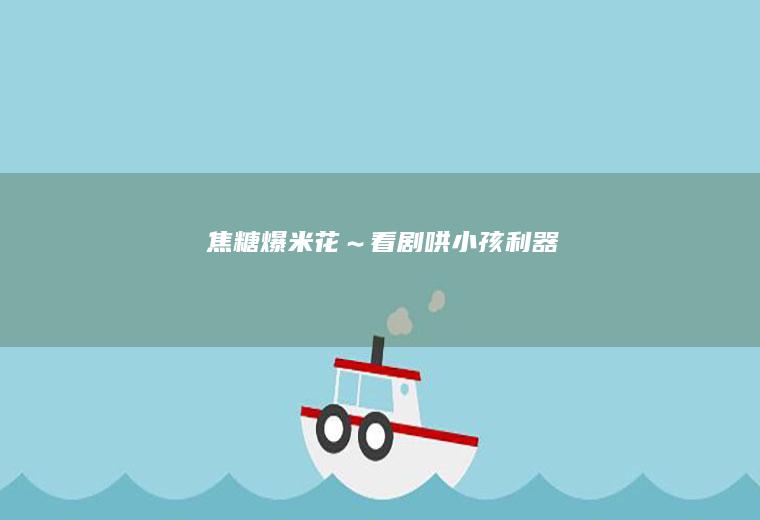 焦糖爆米花～看剧、哄小孩利器