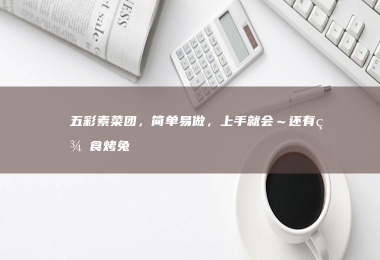 五彩素菜团，简单易做，上手就会～还有美食烤兔腿，你值得拥有。