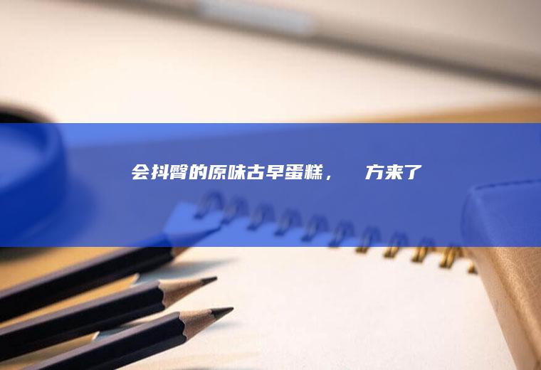 会抖臀的原味古早蛋糕，㊙️方来了