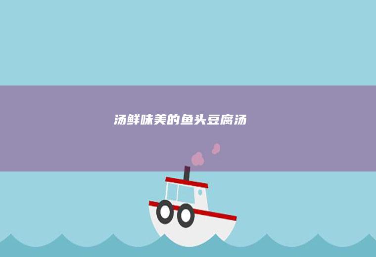 汤鲜味美的鱼头豆腐汤
