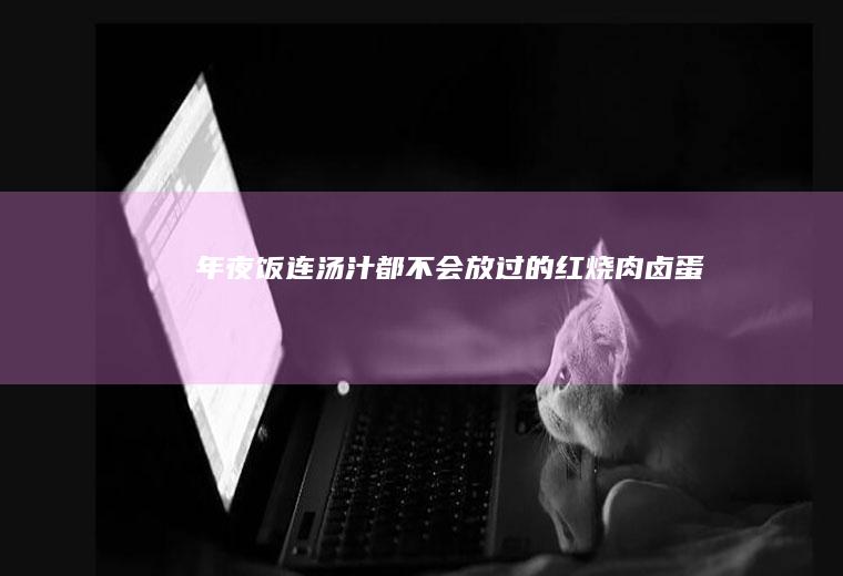 年夜饭｜连汤汁都不会放过的红烧肉卤蛋