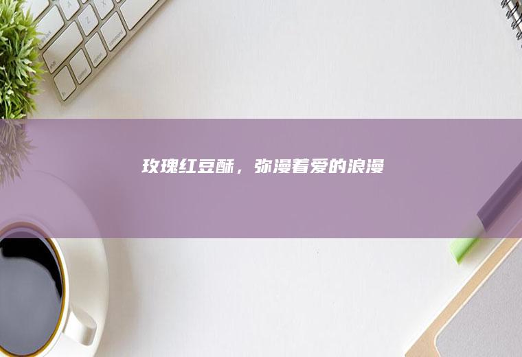玫瑰红豆酥，弥漫着爱的浪漫