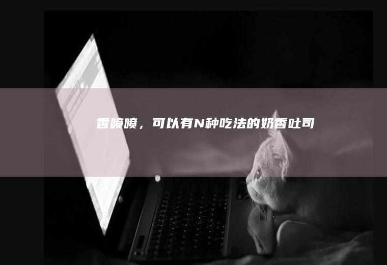 香喷喷，可以有N种吃法的奶香吐司
