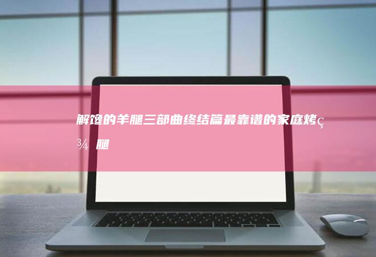 解馋的羊腿三部曲｜终结篇｜最靠谱的家庭烤羊腿｜外焦里嫩｜
