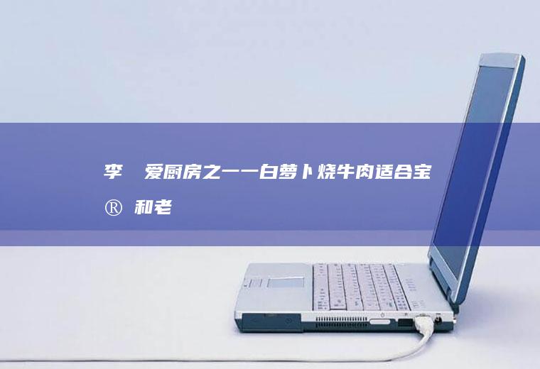 李孃孃爱厨房之一一白萝卜烧牛肉（适合宝宝和老人的菜）