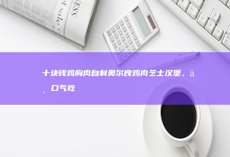 十块钱鸡胸肉自制奥尔良鸡肉芝士汉堡，一口气吃三个都不过瘾