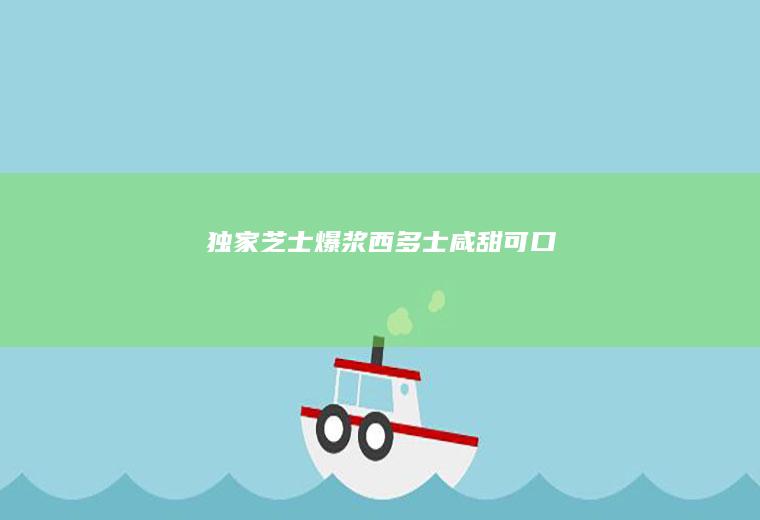独家｜芝士爆浆西多士咸甜可口